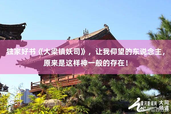 独家好书《大梁镇妖司》，让我仰望的东说念主，原来是这样神一般的存在！