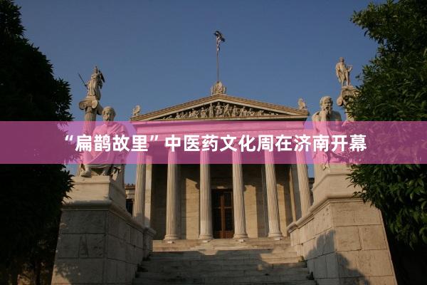 “扁鹊故里”中医药文化周在济南开幕