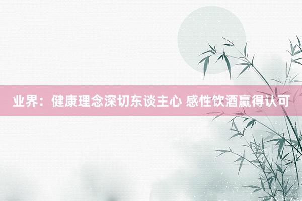 业界：健康理念深切东谈主心 感性饮酒赢得认可