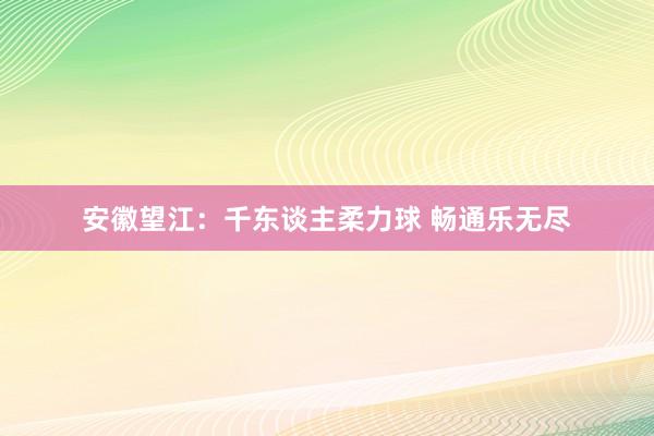 安徽望江：千东谈主柔力球 畅通乐无尽