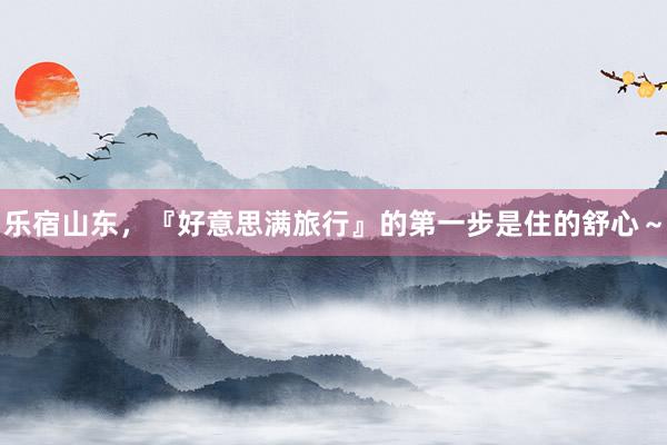 乐宿山东，『好意思满旅行』的第一步是住的舒心～