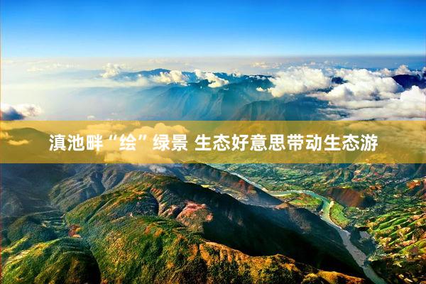 滇池畔“绘”绿景 生态好意思带动生态游