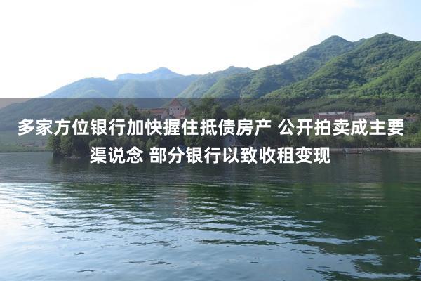 多家方位银行加快握住抵债房产 公开拍卖成主要渠说念 部分银行以致收租变现