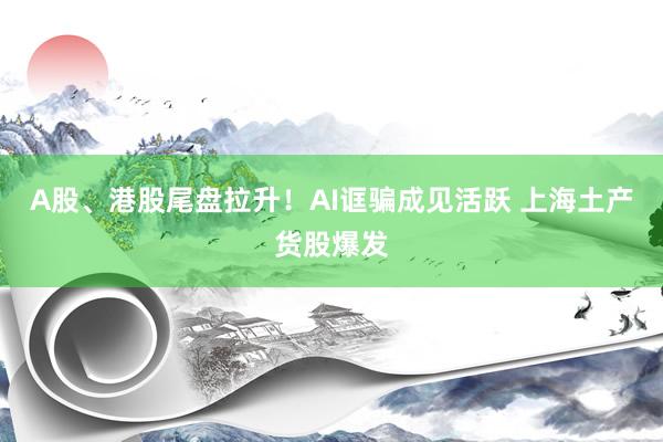 A股、港股尾盘拉升！AI诓骗成见活跃 上海土产货股爆发