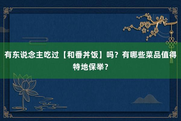 有东说念主吃过【和番丼饭】吗？有哪些菜品值得特地保举？