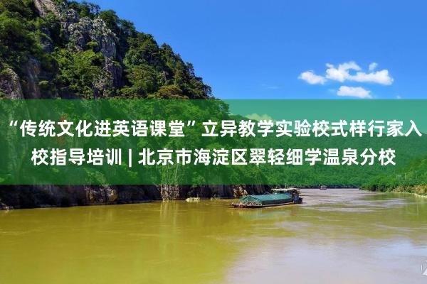 “传统文化进英语课堂”立异教学实验校式样行家入校指导培训 | 北京市海淀区翠轻细学温泉分校