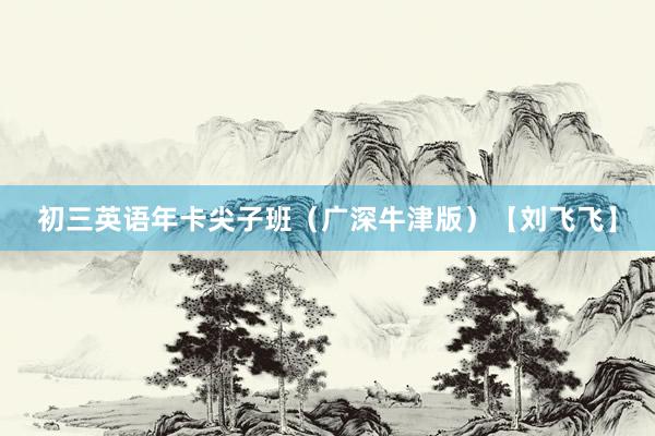 初三英语年卡尖子班（广深牛津版）【刘飞飞】