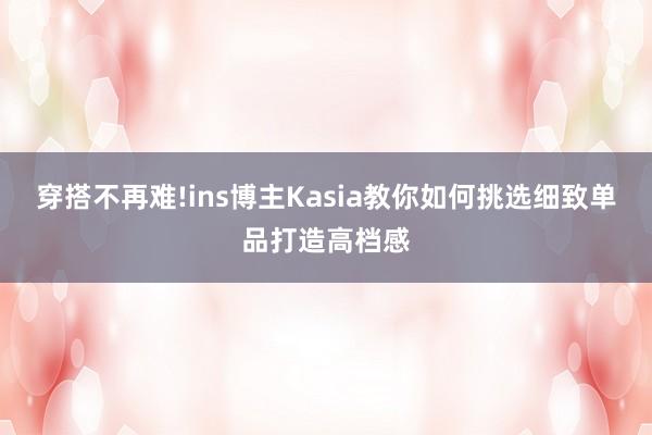 穿搭不再难!ins博主Kasia教你如何挑选细致单品打造高档感