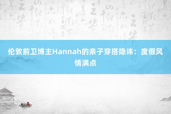 伦敦前卫博主Hannah的亲子穿搭隐讳：度假风情满点