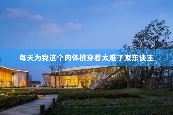 每天为我这个肉体挑穿着太难了家东谈主