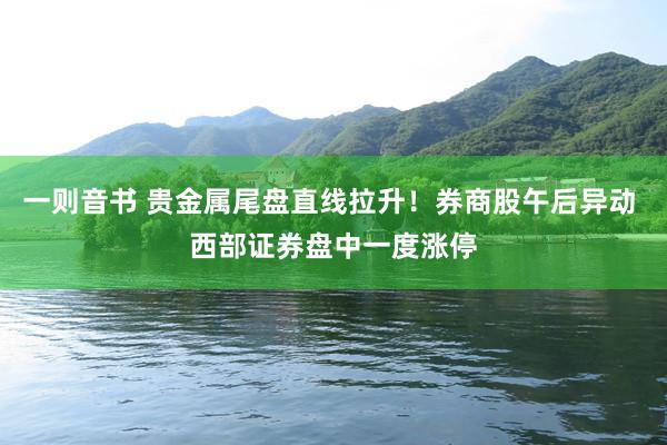 一则音书 贵金属尾盘直线拉升！券商股午后异动 西部证券盘中一度涨停