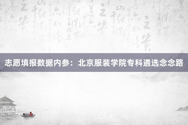 志愿填报数据内参：北京服装学院专科遴选念念路