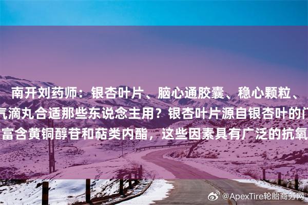 南开刘药师:银杏叶片、脑心通胶囊、稳心颗粒、参松养心胶囊、芪参益气滴丸合适那些东说念主用?银杏叶片源自银杏叶的门径索要物,富含黄铜醇苷和萜类内酯,这些因素具有广泛的抗氧化、抗血栓和微轮回改善作用。因此...