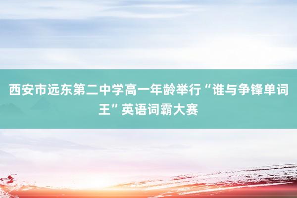 西安市远东第二中学高一年龄举行“谁与争锋单词王”英语词霸大赛