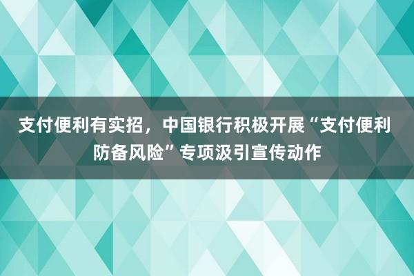 支付便利有实招，中国银行积极开展“支付便利 防备风险”专项汲引宣传动作