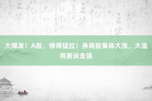 大爆发！A股，倏得猛拉！券商股集体大涨，大滥用赛谈走强