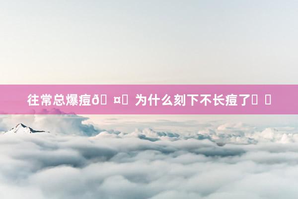 往常总爆痘🤗为什么刻下不长痘了❗️