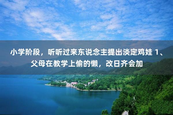 小学阶段，听听过来东说念主提出淡定鸡娃 1、父母在教学上偷的懒，改日齐会加