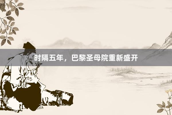 时隔五年,巴黎圣母院重新盛开