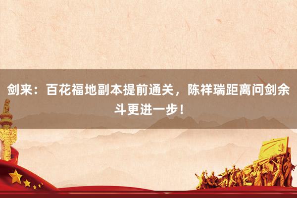 剑来：百花福地副本提前通关，陈祥瑞距离问剑余斗更进一步！