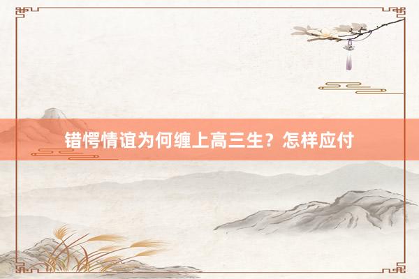 错愕情谊为何缠上高三生？怎样应付